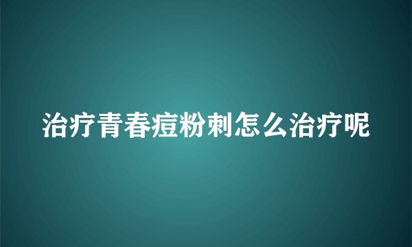 治疗青春痘粉刺怎么治疗呢
