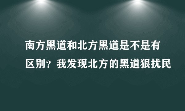 南方黑道和北方黑道是不是有区别？我发现北方的黑道狠扰民