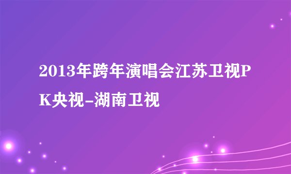 2013年跨年演唱会江苏卫视PK央视-湖南卫视