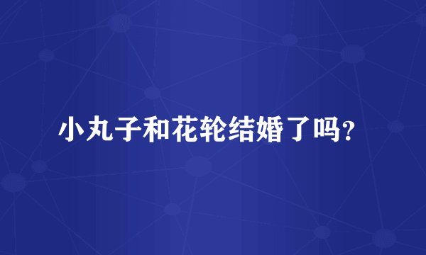 小丸子和花轮结婚了吗？