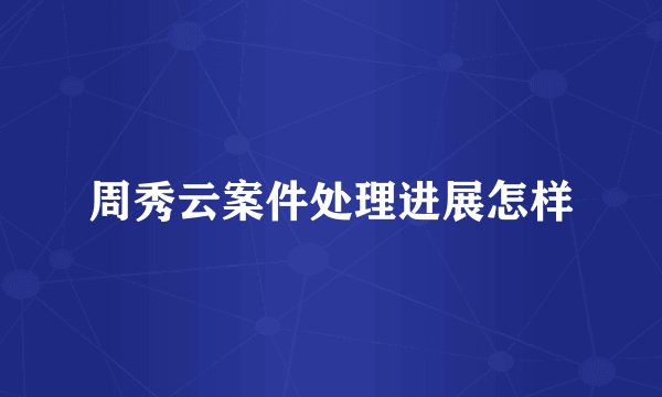 周秀云案件处理进展怎样