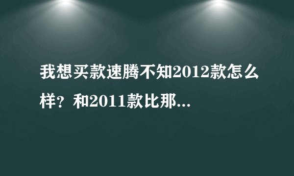 我想买款速腾不知2012款怎么样？和2011款比那个好？听说后悬挂变了，对家用的车有影响吗？