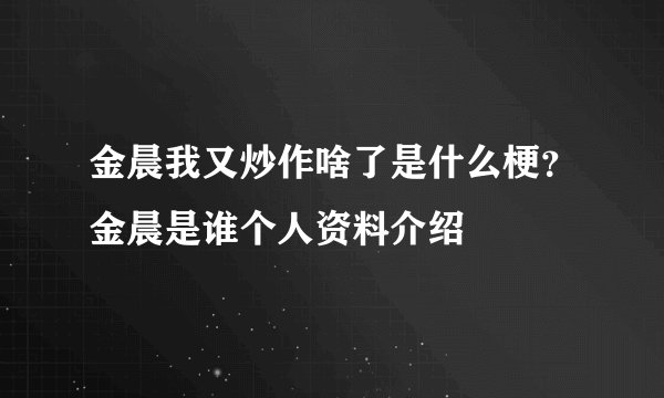 金晨我又炒作啥了是什么梗？金晨是谁个人资料介绍