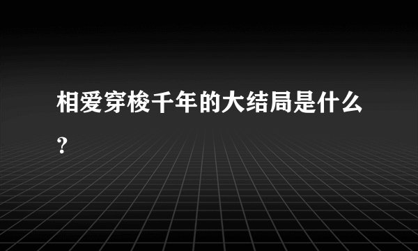 相爱穿梭千年的大结局是什么？
