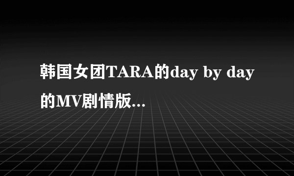 韩国女团TARA的day by day的MV剧情版是什么意思？