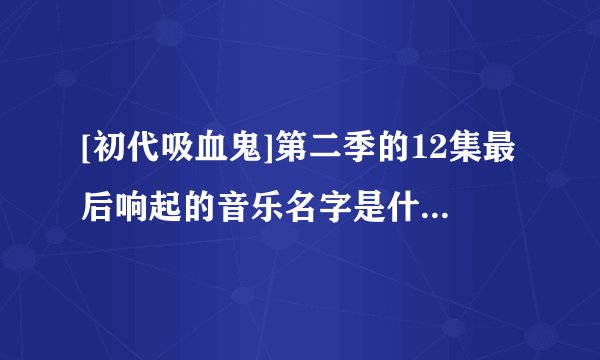 [初代吸血鬼]第二季的12集最后响起的音乐名字是什么？女声