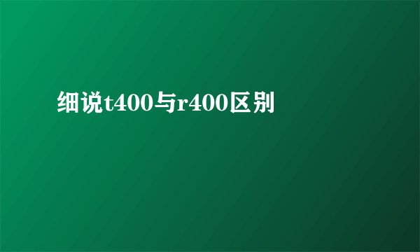 细说t400与r400区别