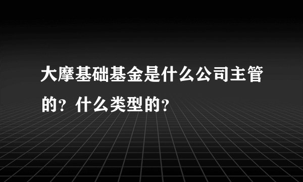 大摩基础基金是什么公司主管的？什么类型的？