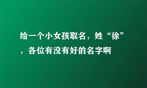 给一个小女孩取名，姓“徐”，各位有没有好的名字啊