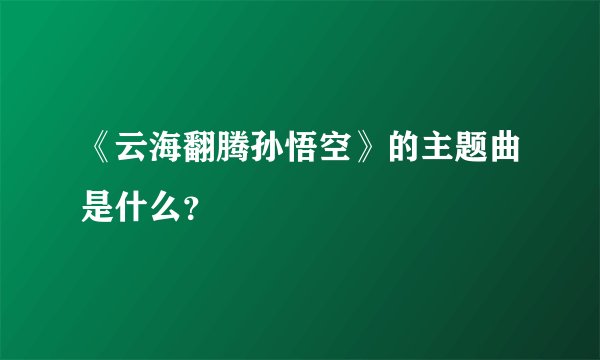 《云海翻腾孙悟空》的主题曲是什么？