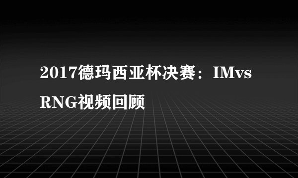 2017德玛西亚杯决赛：IMvsRNG视频回顾