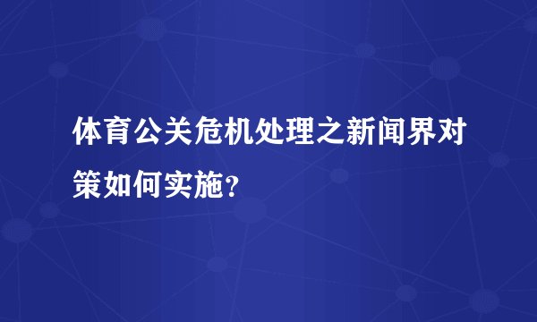 体育公关危机处理之新闻界对策如何实施？