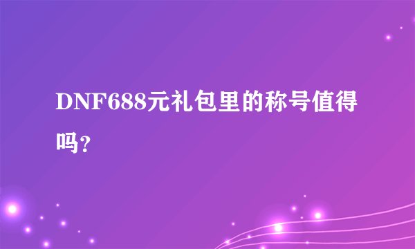 DNF688元礼包里的称号值得吗？