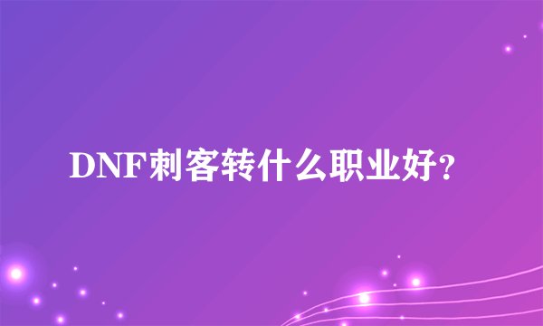 DNF刺客转什么职业好？