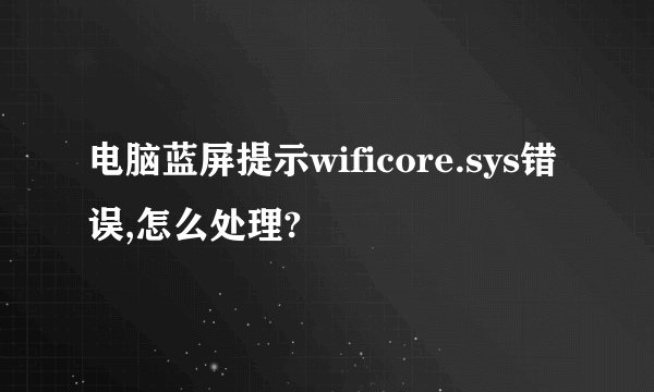 电脑蓝屏提示wificore.sys错误,怎么处理?