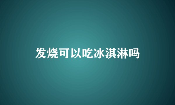发烧可以吃冰淇淋吗