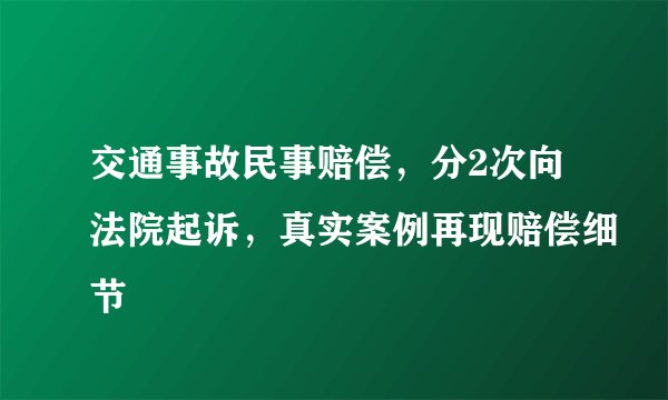 交通事故民事赔偿，分2次向法院起诉，真实案例再现赔偿细节