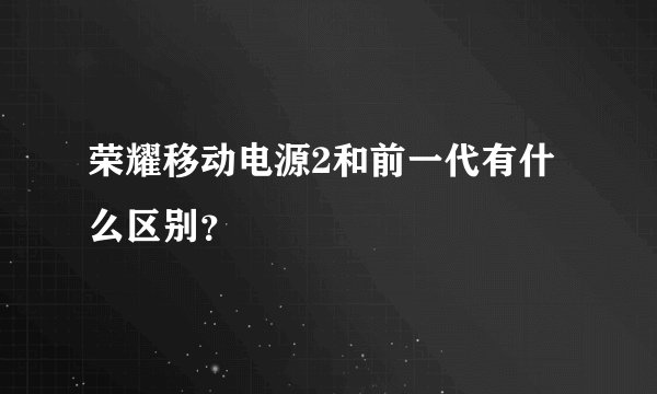 荣耀移动电源2和前一代有什么区别？