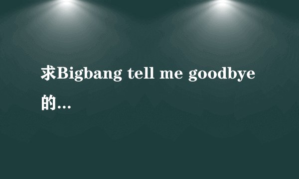 求Bigbang tell me goodbye的中文音译歌词 急急，，，