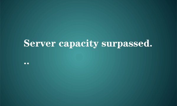 Server capacity surpassed. Please try again later.什么意思。