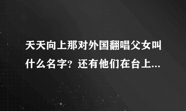 天天向上那对外国翻唱父女叫什么名字？还有他们在台上唱的歌分别是什么？