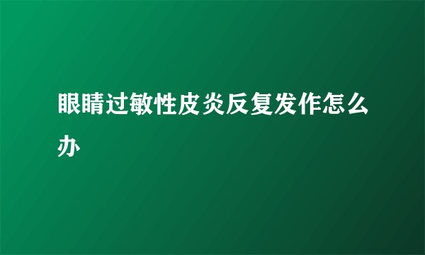 眼睛过敏性皮炎反复发作怎么办
