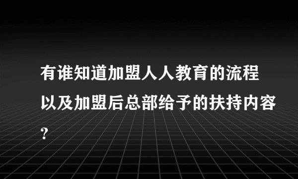 有谁知道加盟人人教育的流程以及加盟后总部给予的扶持内容？