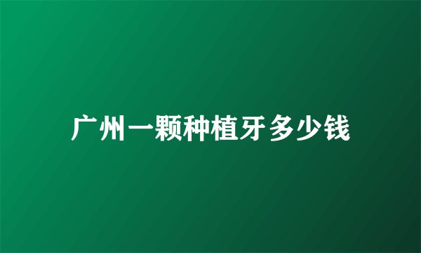 广州一颗种植牙多少钱