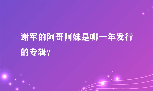 谢军的阿哥阿妹是哪一年发行的专辑？
