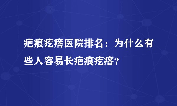 疤痕疙瘩医院排名：为什么有些人容易长疤痕疙瘩？