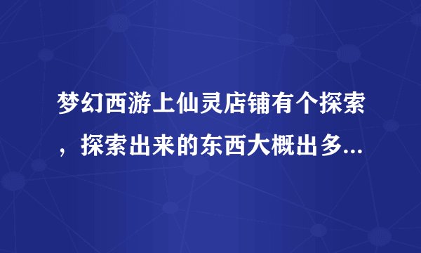 梦幻西游上仙灵店铺有个探索，探索出来的东西大概出多少可以买下？跟市场价比？