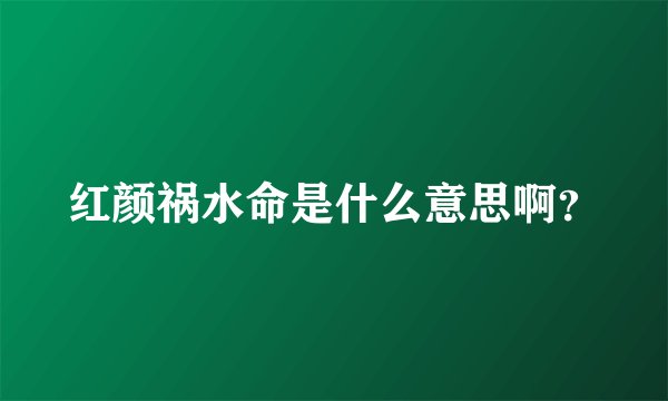 红颜祸水命是什么意思啊？