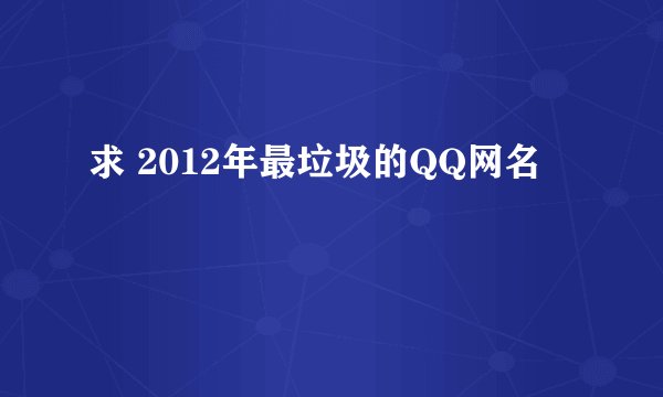 求 2012年最垃圾的QQ网名