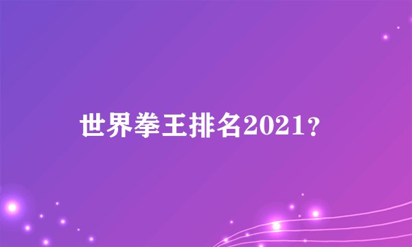 世界拳王排名2021？