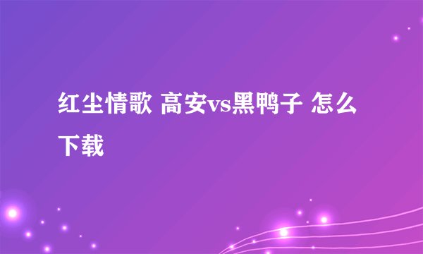 红尘情歌 高安vs黑鸭子 怎么下载