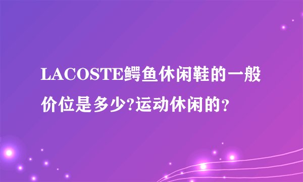 LACOSTE鳄鱼休闲鞋的一般价位是多少?运动休闲的？