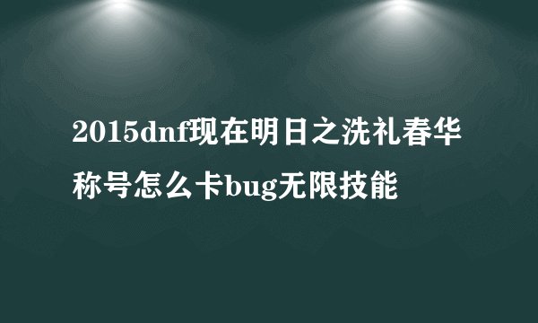2015dnf现在明日之洗礼春华称号怎么卡bug无限技能