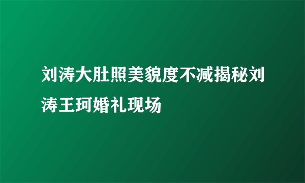 刘涛大肚照美貌度不减揭秘刘涛王珂婚礼现场