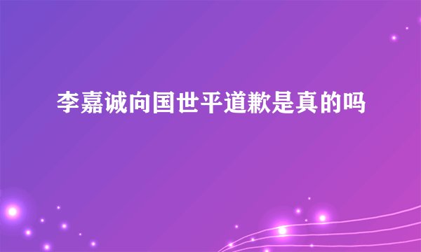 李嘉诚向国世平道歉是真的吗