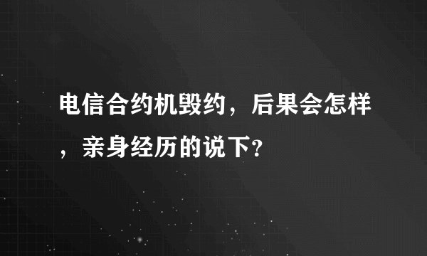 电信合约机毁约，后果会怎样，亲身经历的说下？