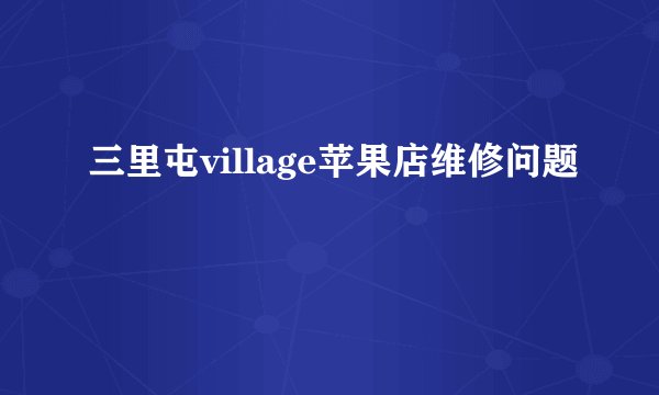 三里屯village苹果店维修问题