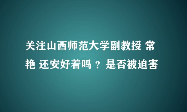关注山西师范大学副教授 常艳 还安好着吗 ？是否被迫害