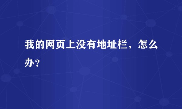 我的网页上没有地址栏，怎么办？