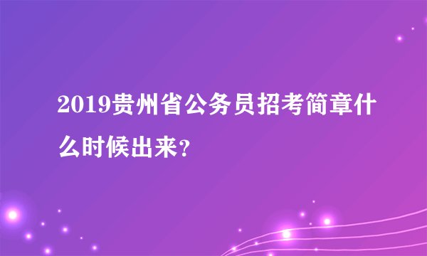 2019贵州省公务员招考简章什么时候出来？