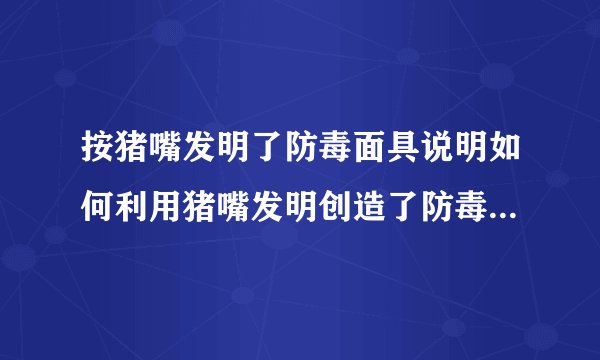 按猪嘴发明了防毒面具说明如何利用猪嘴发明创造了防毒面具,并给我们的启发