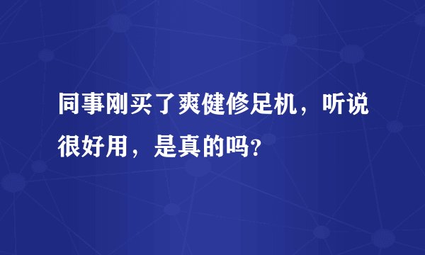 同事刚买了爽健修足机，听说很好用，是真的吗？