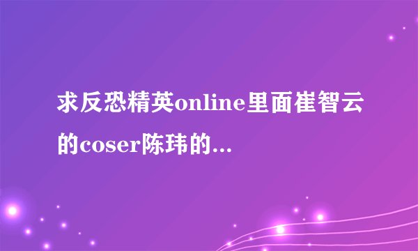 求反恐精英online里面崔智云的coser陈玮的详细资料