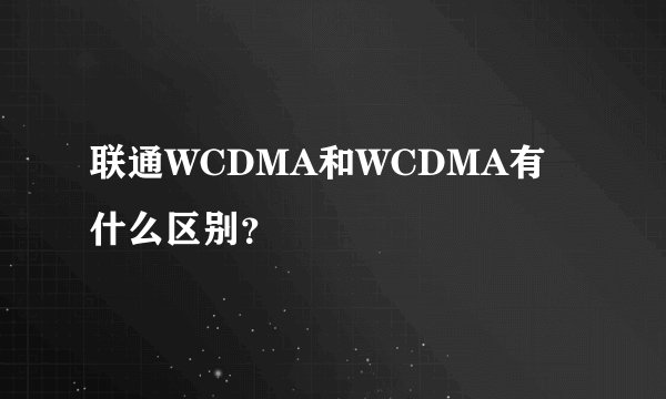 联通WCDMA和WCDMA有什么区别？