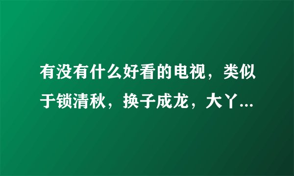 有没有什么好看的电视，类似于锁清秋，换子成龙，大丫鬟那类的。都列出来下。最好主演也附上？