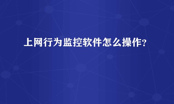 上网行为监控软件怎么操作？